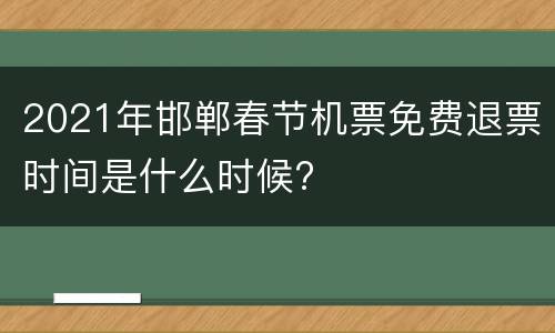2021年邯郸春节机票免费退票时间是什么时候?