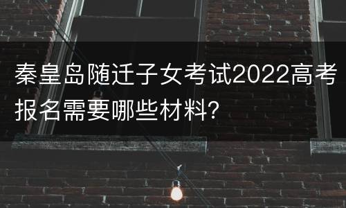 秦皇岛随迁子女考试2022高考报名需要哪些材料？