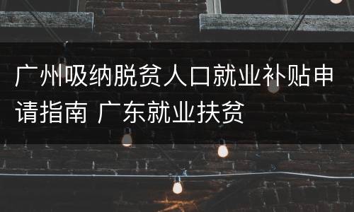 广州吸纳脱贫人口就业补贴申请指南 广东就业扶贫