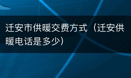 迁安市供暖交费方式（迁安供暖电话是多少）