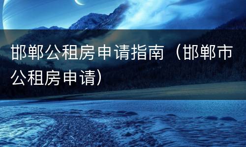 邯郸公租房申请指南（邯郸市公租房申请）