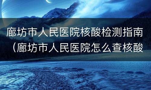 廊坊市人民医院核酸检测指南（廊坊市人民医院怎么查核酸检测结果）