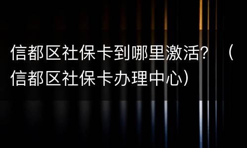 信都区社保卡到哪里激活？（信都区社保卡办理中心）