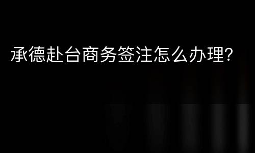 承德赴台商务签注怎么办理？
