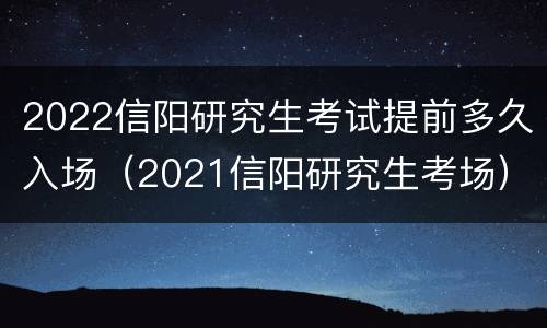 2022信阳研究生考试提前多久入场（2021信阳研究生考场）