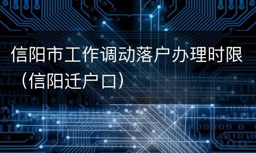 信阳市工作调动落户办理时限（信阳迁户口）