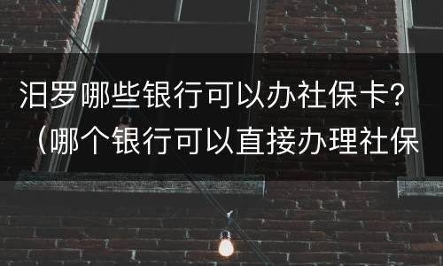 汨罗哪些银行可以办社保卡？（哪个银行可以直接办理社保卡）