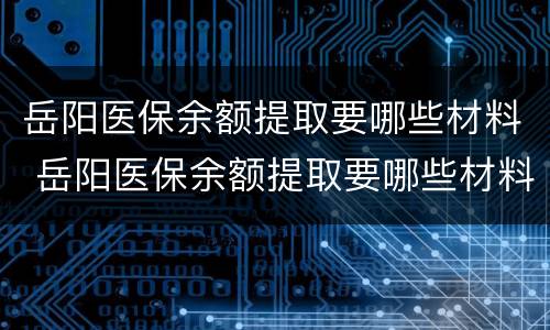 岳阳医保余额提取要哪些材料 岳阳医保余额提取要哪些材料才能提取