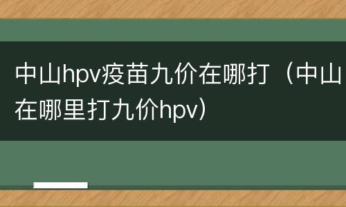 中山hpv疫苗九价在哪打（中山在哪里打九价hpv）