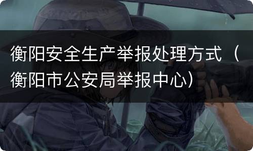 衡阳安全生产举报处理方式（衡阳市公安局举报中心）