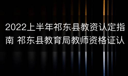 2022上半年祁东县教资认定指南 祁东县教育局教师资格证认定