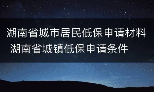 湖南省城市居民低保申请材料 湖南省城镇低保申请条件