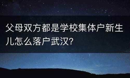 父母双方都是学校集体户新生儿怎么落户武汉？