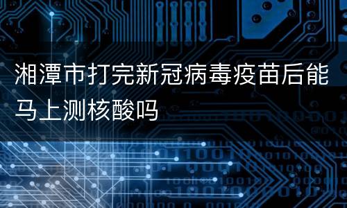 湘潭市打完新冠病毒疫苗后能马上测核酸吗