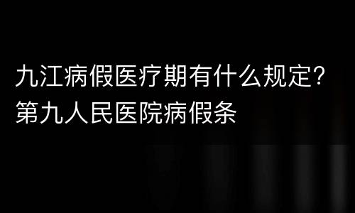 九江病假医疗期有什么规定? 第九人民医院病假条