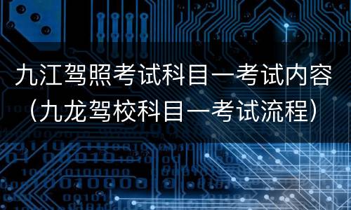 九江驾照考试科目一考试内容（九龙驾校科目一考试流程）