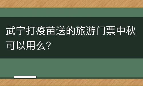 武宁打疫苗送的旅游门票中秋可以用么?