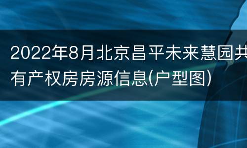 2022年8月北京昌平未来慧园共有产权房房源信息(户型图)