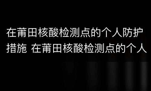 在莆田核酸检测点的个人防护措施 在莆田核酸检测点的个人防护措施怎么查