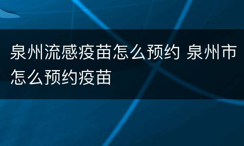 泉州流感疫苗怎么预约 泉州市怎么预约疫苗