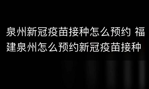 泉州新冠疫苗接种怎么预约 福建泉州怎么预约新冠疫苗接种