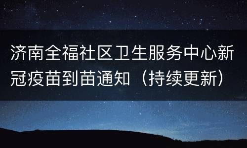 济南全福社区卫生服务中心新冠疫苗到苗通知（持续更新）