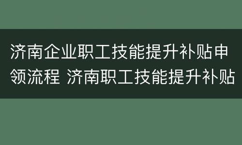 济南企业职工技能提升补贴申领流程 济南职工技能提升补贴申请指南