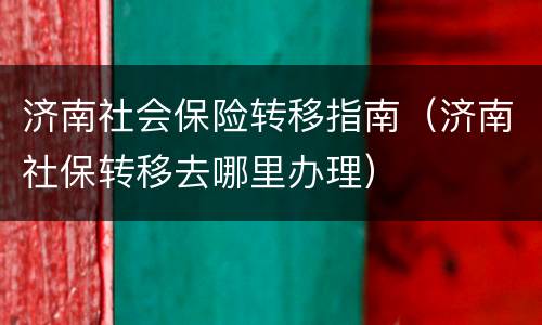 济南社会保险转移指南（济南社保转移去哪里办理）