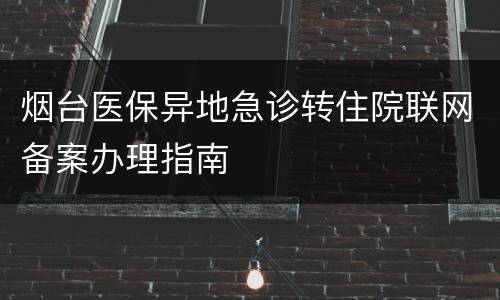 烟台医保异地急诊转住院联网备案办理指南