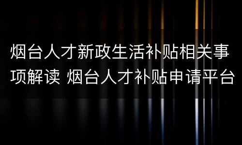 烟台人才新政生活补贴相关事项解读 烟台人才补贴申请平台