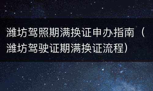 潍坊驾照期满换证申办指南（潍坊驾驶证期满换证流程）