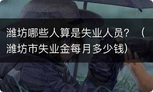 潍坊哪些人算是失业人员？（潍坊市失业金每月多少钱）