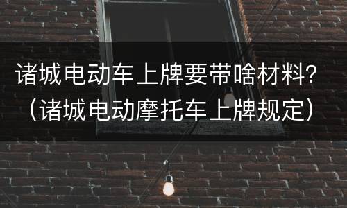 诸城电动车上牌要带啥材料？（诸城电动摩托车上牌规定）