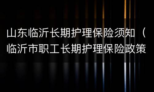 山东临沂长期护理保险须知（临沂市职工长期护理保险政策）