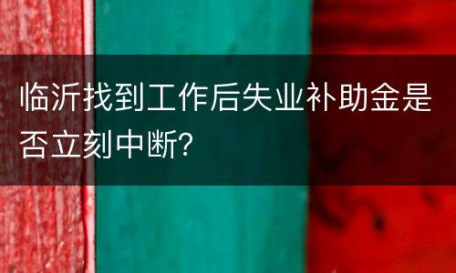 临沂找到工作后失业补助金是否立刻中断？