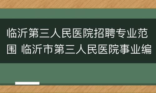临沂第三人民医院招聘专业范围 临沂市第三人民医院事业编