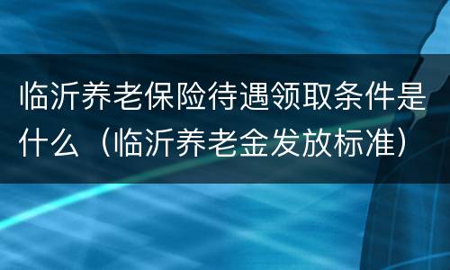 临沂养老保险待遇领取条件是什么（临沂养老金发放标准）
