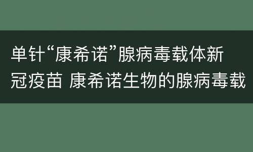 单针“康希诺”腺病毒载体新冠疫苗 康希诺生物的腺病毒载体新冠疫苗