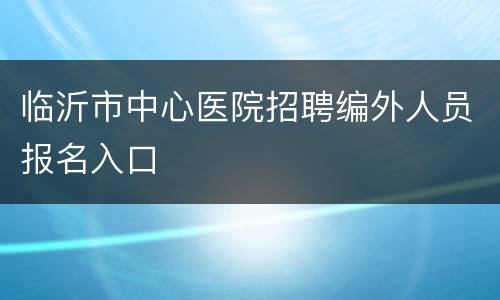 临沂市中心医院招聘编外人员报名入口