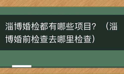 淄博婚检都有哪些项目？（淄博婚前检查去哪里检查）