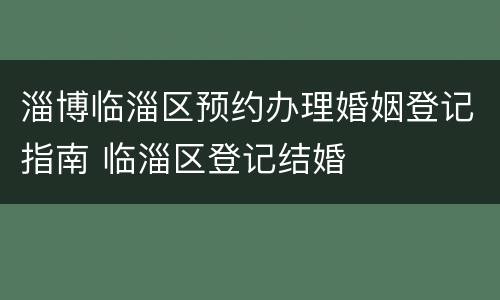 淄博临淄区预约办理婚姻登记指南 临淄区登记结婚