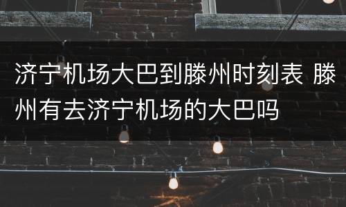 济宁机场大巴到滕州时刻表 滕州有去济宁机场的大巴吗