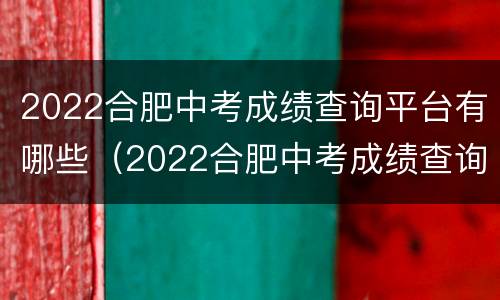 2022合肥中考成绩查询平台有哪些（2022合肥中考成绩查询平台有哪些学校）
