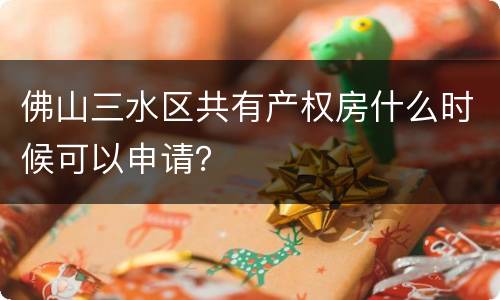 佛山三水区共有产权房什么时候可以申请？