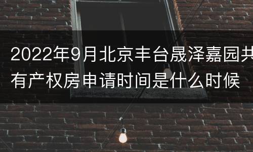 2022年9月北京丰台晟泽嘉园共有产权房申请时间是什么时候？