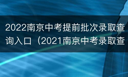 2022南京中考提前批次录取查询入口（2021南京中考录取查询系统入口官网）
