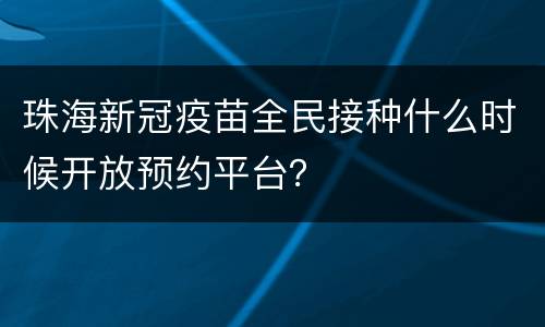 珠海新冠疫苗全民接种什么时候开放预约平台？