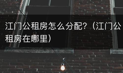 江门公租房怎么分配?（江门公租房在哪里）