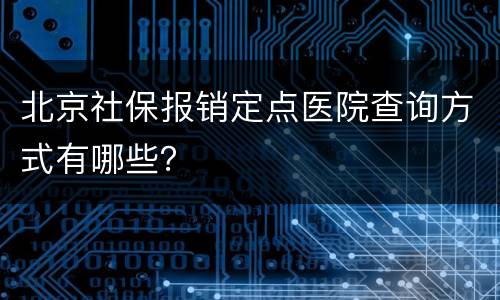 北京社保报销定点医院查询方式有哪些？