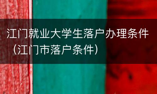 江门就业大学生落户办理条件（江门市落户条件）